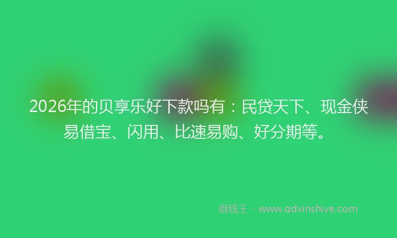 2026年的贝享乐好下款吗有：民贷天下、现金侠易借宝、闪用、比速易购、好分期等。