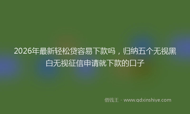 2026年最新轻松贷容易下款吗，归纳五个无视黑白无视征信申请就下款的口子