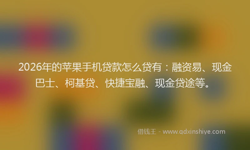 2026年的苹果手机贷款怎么贷有：融资易、现金巴士、柯基贷、快捷宝融、现金贷途等。