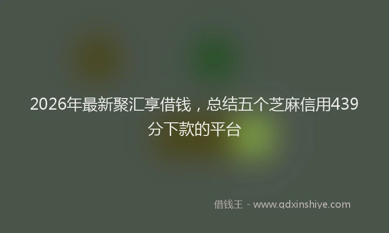 2026年最新聚汇享借钱，总结五个芝麻信用439分下款的平台