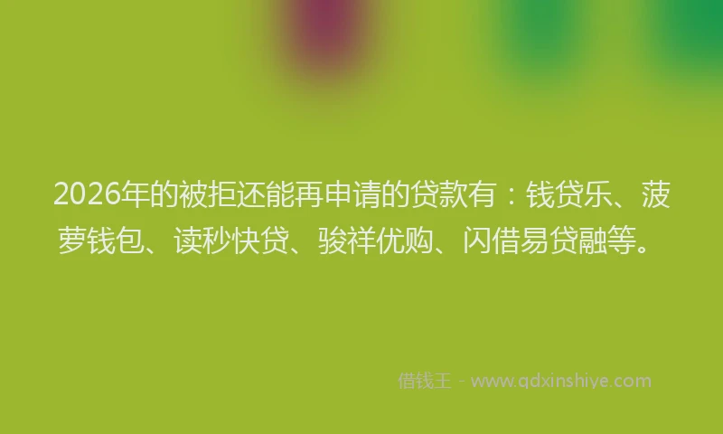 2026年的被拒还能再申请的贷款有：钱贷乐、菠萝钱包、读秒快贷、骏祥优购、闪借易贷融等。