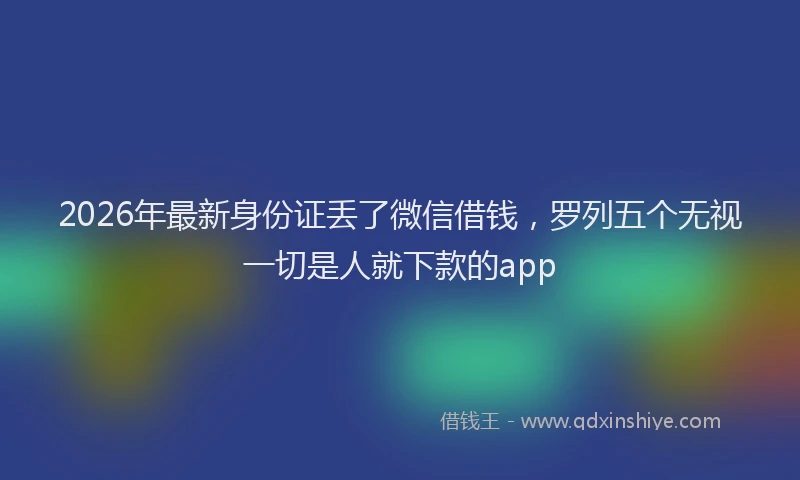 2026年最新身份证丢了微信借钱，罗列五个无视一切是人就下款的app