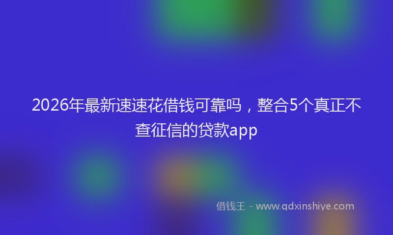 2026年最新速速花借钱可靠吗，整合5个真正不查征信的贷款app