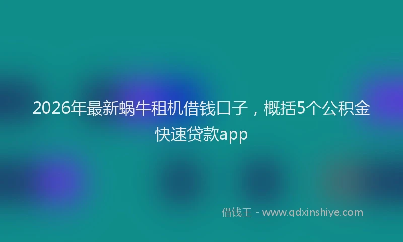 2026年最新蜗牛租机借钱口子，概括5个公积金快速贷款app