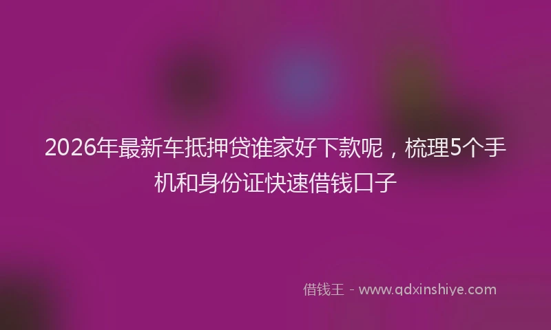 2026年最新车抵押贷谁家好下款呢，梳理5个手机和身份证快速借钱口子