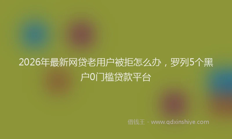 2026年最新网贷老用户被拒怎么办，罗列5个黑户0门槛贷款平台