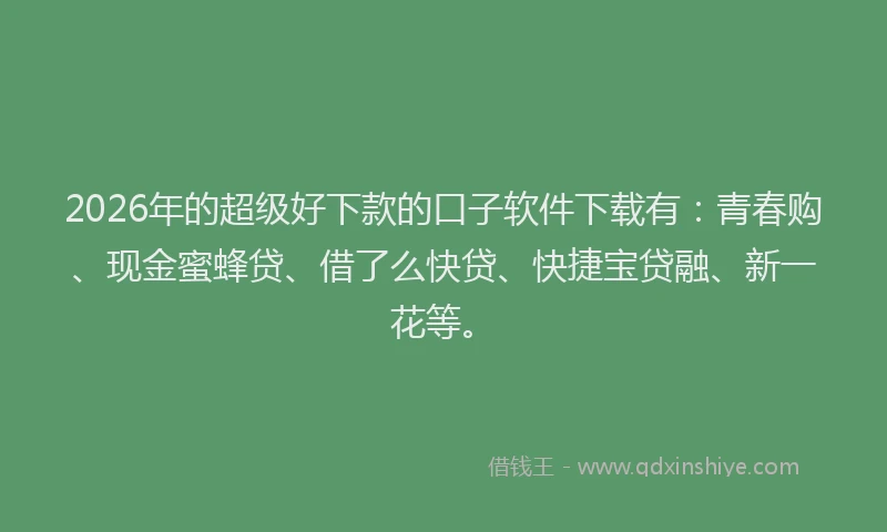 2026年的超级好下款的口子软件下载有：青春购、现金蜜蜂贷、借了么快贷、快捷宝贷融、新一花等。