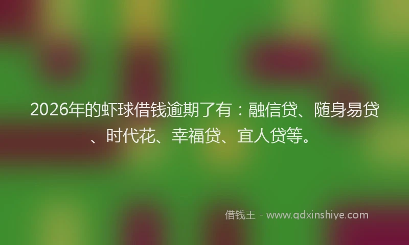 2026年的虾球借钱逾期了有：融信贷、随身易贷、时代花、幸福贷、宜人贷等。
