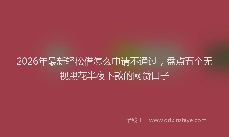 2026年最新轻松借怎么申请不通过，盘点五个无视黑花半夜下款的网贷口子