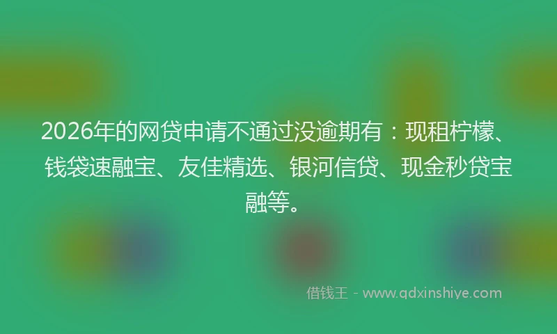2026年的网贷申请不通过没逾期有：现租柠檬、钱袋速融宝、友佳精选、银河信贷、现金秒贷宝融等。