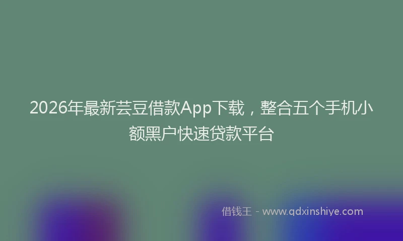 2026年最新芸豆借款App下载，整合五个手机小额黑户快速贷款平台
