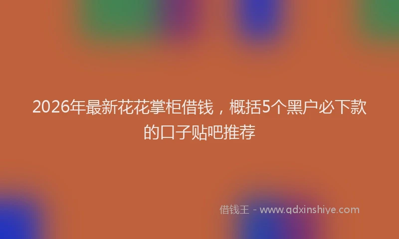 2026年最新花花掌柜借钱，概括5个黑户必下款的口子贴吧推荐