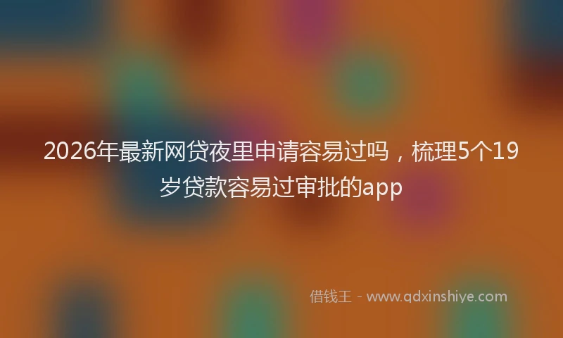 2026年最新网贷夜里申请容易过吗，梳理5个19岁贷款容易过审批的app