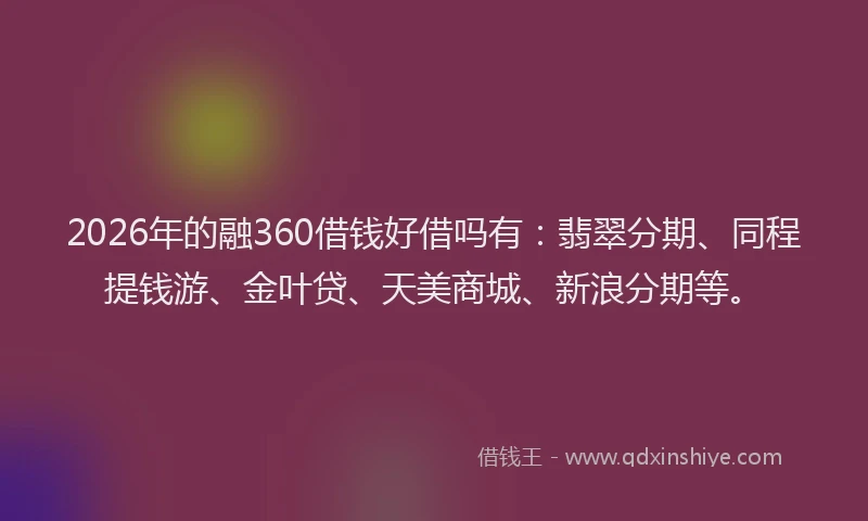 2026年的融360借钱好借吗有：翡翠分期、同程提钱游、金叶贷、天美商城、新浪分期等。