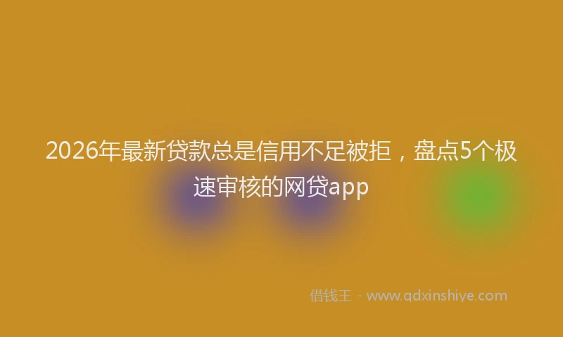 2026年最新贷款总是信用不足被拒，盘点5个极速审核的网贷app