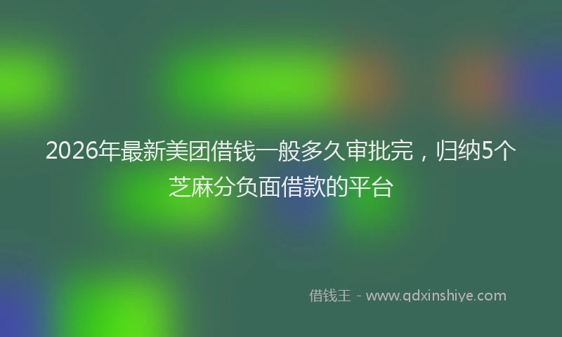2026年最新美团借钱一般多久审批完，归纳5个芝麻分负面借款的平台