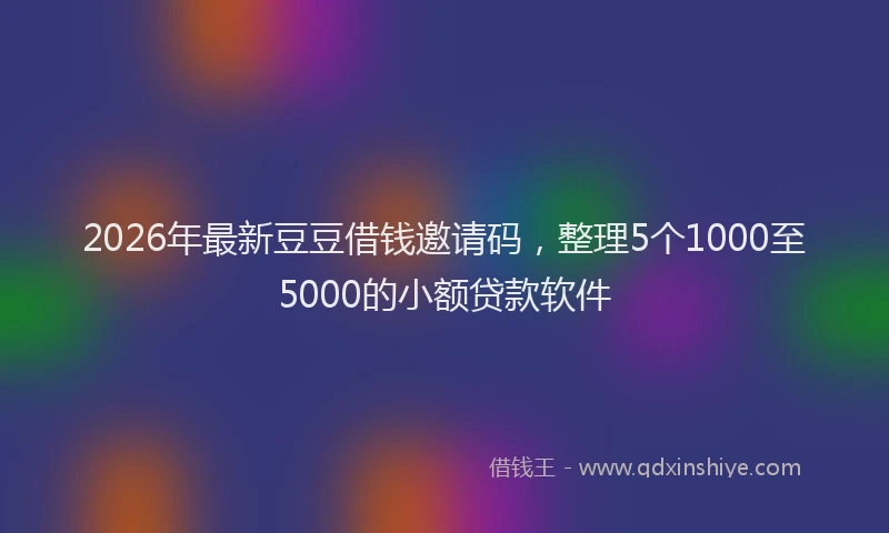 2026年最新豆豆借钱邀请码，整理5个1000至5000的小额贷款软件