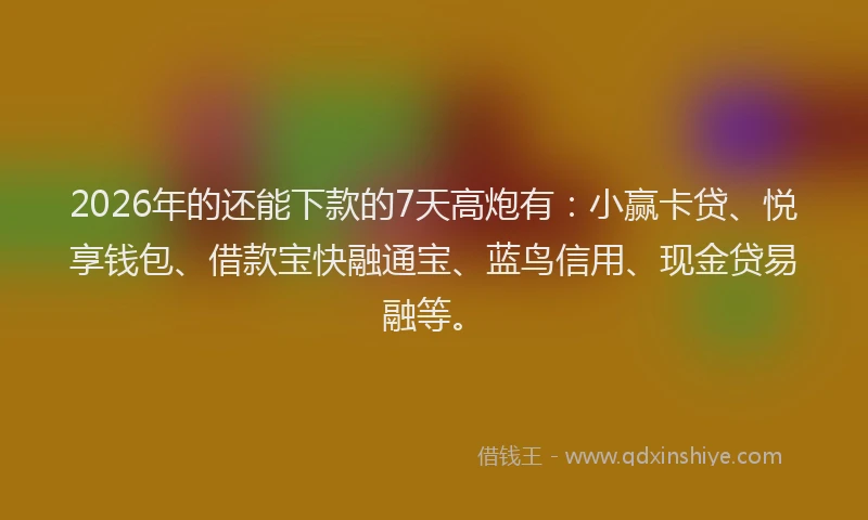 2026年的还能下款的7天高炮有：小赢卡贷、悦享钱包、借款宝快融通宝、蓝鸟信用、现金贷易融等。