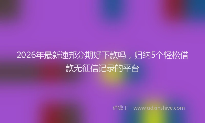 2026年最新速邦分期好下款吗，归纳5个轻松借款无征信记录的平台