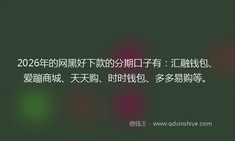 2026年的网黑好下款的分期口子有：汇融钱包、爱蹦商城、天天购、时时钱包、多多易购等。