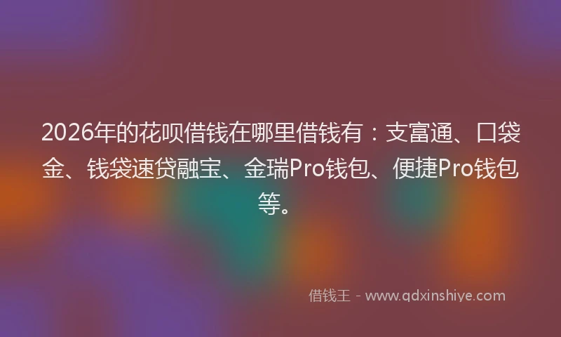 2026年的花呗借钱在哪里借钱有：支富通、口袋金、钱袋速贷融宝、金瑞Pro钱包、便捷Pro钱包等。