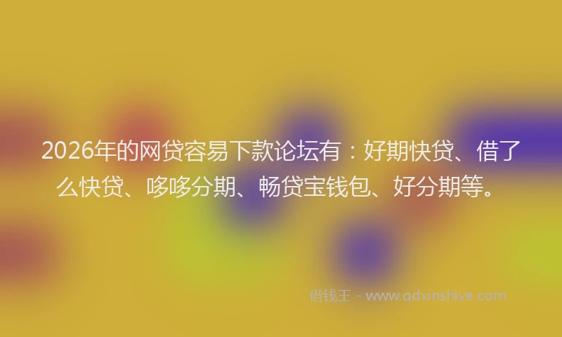 2026年的网贷容易下款论坛有：好期快贷、借了么快贷、哆哆分期、畅贷宝钱包、好分期等。