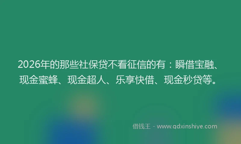 2026年的那些社保贷不看征信的有：瞬借宝融、现金蜜蜂、现金超人、乐享快借、现金秒贷等。