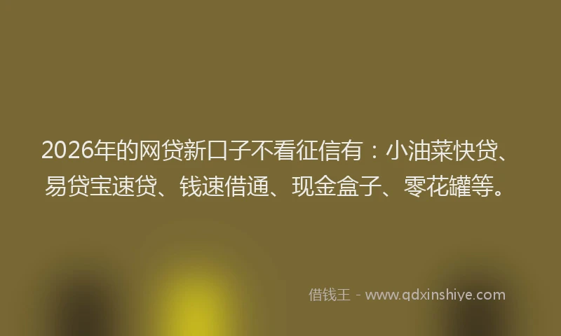 2026年的网贷新口子不看征信有：小油菜快贷、易贷宝速贷、钱速借通、现金盒子、零花罐等。