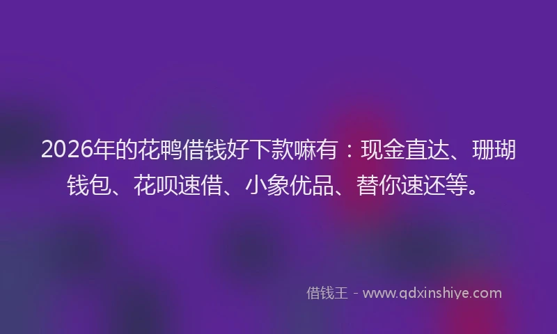 2026年的花鸭借钱好下款嘛有：现金直达、珊瑚钱包、花呗速借、小象优品、替你速还等。