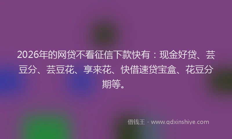 2026年的网贷不看征信下款快有：现金好贷、芸豆分、芸豆花、享来花、快借速贷宝盒、花豆分期等。