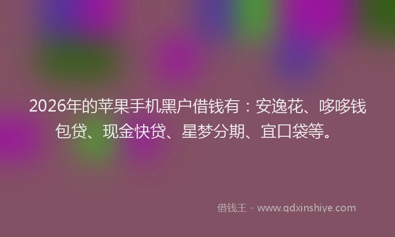 2026年的苹果手机黑户借钱有：安逸花、哆哆钱包贷、现金快贷、星梦分期、宜口袋等。