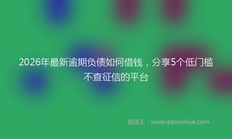 2026年最新逾期负债如何借钱，分享5个低门槛不查征信的平台