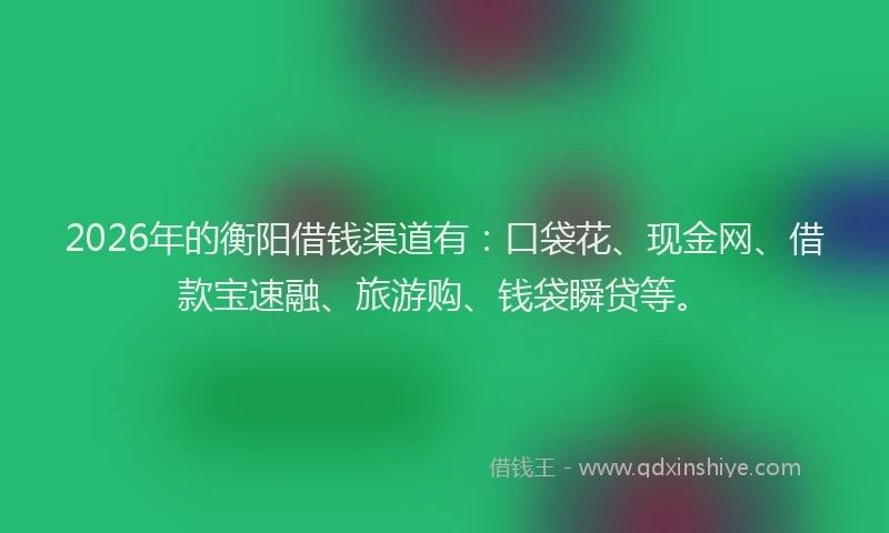 2026年的衡阳借钱渠道有：口袋花、现金网、借款宝速融、旅游购、钱袋瞬贷等。