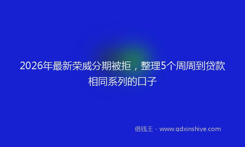 2026年最新荣威分期被拒，整理5个周周到贷款相同系列的口子