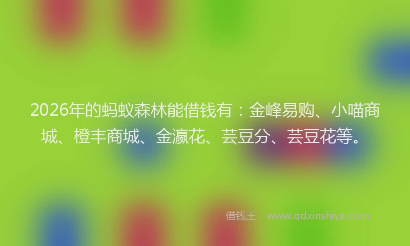 2026年的蚂蚁森林能借钱有：金峰易购、小喵商城、橙丰商城、金瀛花、芸豆分、芸豆花等。