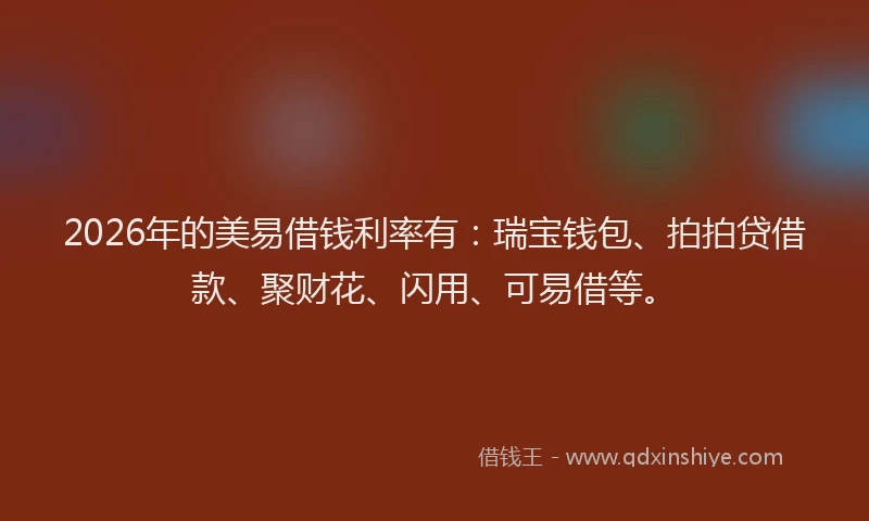 2026年的美易借钱利率有：瑞宝钱包、拍拍贷借款、聚财花、闪用、可易借等。
