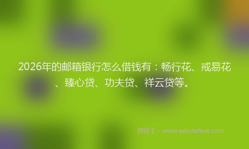 2026年的邮箱银行怎么借钱有：畅行花、戒易花、臻心贷、功夫贷、祥云贷等。