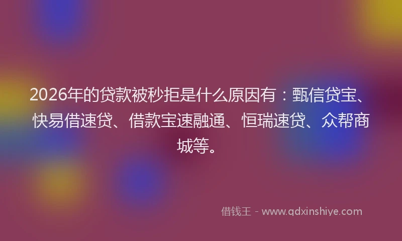 2026年的贷款被秒拒是什么原因有：甄信贷宝、快易借速贷、借款宝速融通、恒瑞速贷、众帮商城等。