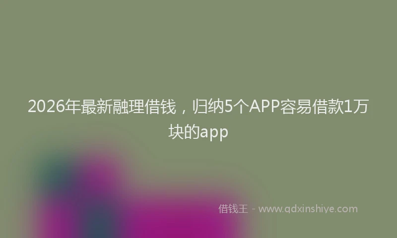2026年最新融理借钱，归纳5个APP容易借款1万块的app