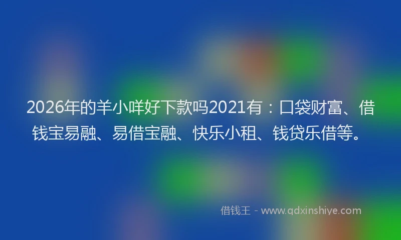 2026年的羊小咩好下款吗2021有：口袋财富、借钱宝易融、易借宝融、快乐小租、钱贷乐借等。