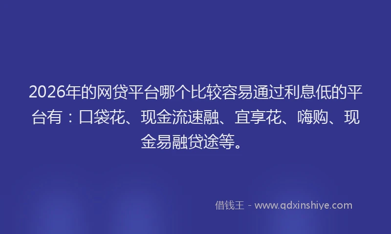 2026年的网贷平台哪个比较容易通过利息低的平台有：口袋花、现金流速融、宜享花、嗨购、现金易融贷途等。