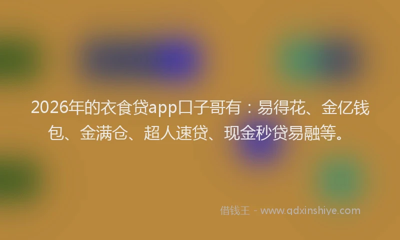 2026年的衣食贷app口子哥有：易得花、金亿钱包、金满仓、超人速贷、现金秒贷易融等。