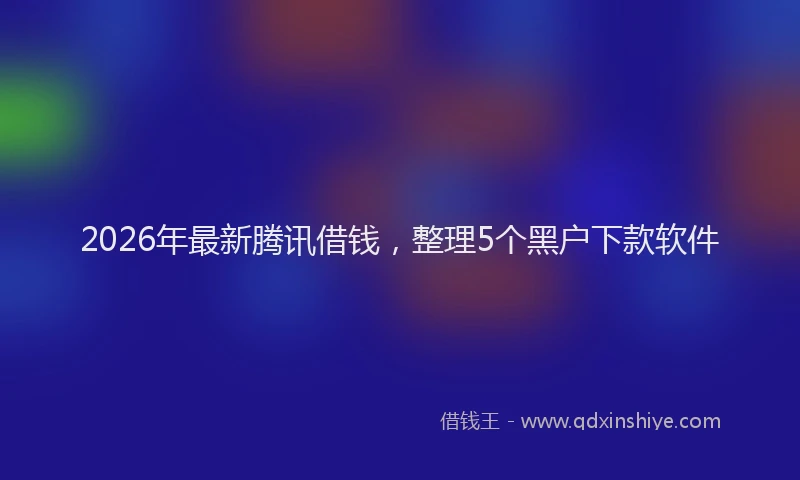2026年最新腾讯借钱，整理5个黑户下款软件