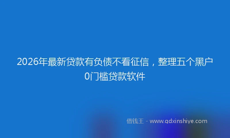 2026年最新贷款有负债不看征信，整理五个黑户0门槛贷款软件