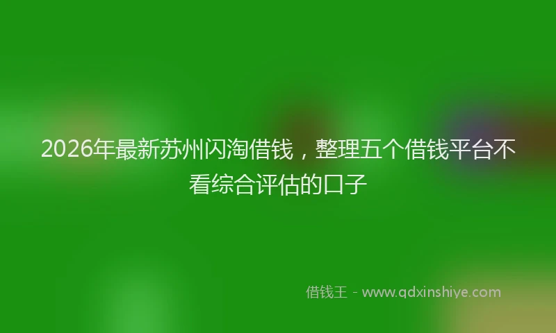 2026年最新苏州闪淘借钱，整理五个借钱平台不看综合评估的口子