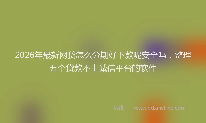 2026年最新网贷怎么分期好下款呢安全吗，整理五个贷款不上诚信平台的软件