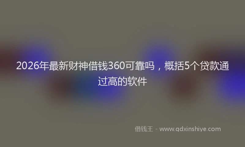 2026年最新财神借钱360可靠吗，概括5个贷款通过高的软件