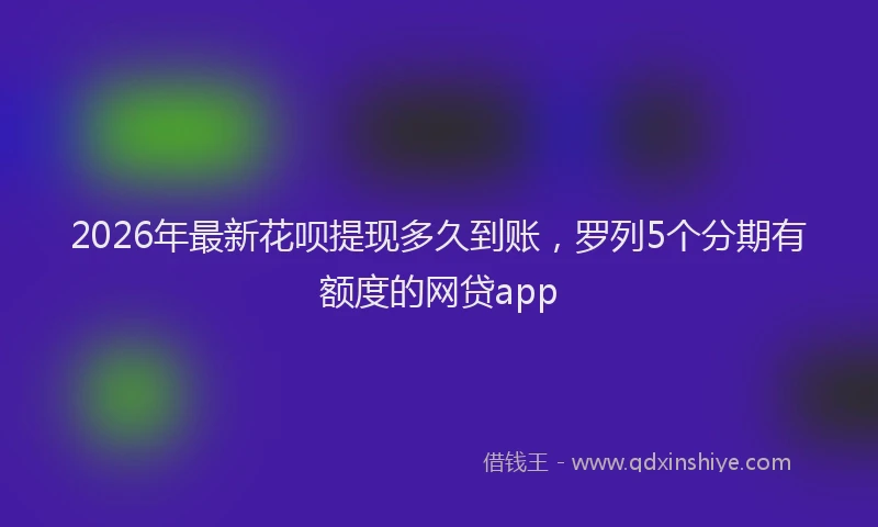 2026年最新花呗提现多久到账，罗列5个分期有额度的网贷app