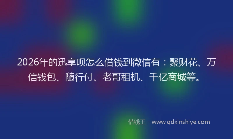 2026年的迅享呗怎么借钱到微信有：聚财花、万信钱包、随行付、老哥租机、千亿商城等。