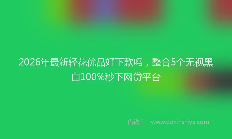 2026年最新轻花优品好下款吗，整合5个无视黑白100%秒下网贷平台
